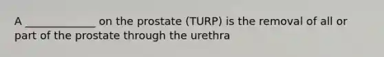 A _____________ on the prostate (TURP) is the removal of all or part of the prostate through the urethra