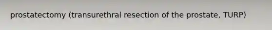 prostatectomy (transurethral resection of the prostate, TURP)