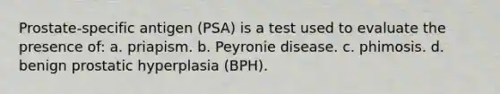 Prostate-specific antigen (PSA) is a test used to evaluate the presence of: a. priapism. b. Peyronie disease. c. phimosis. d. benign prostatic hyperplasia (BPH).