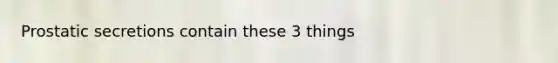 Prostatic secretions contain these 3 things