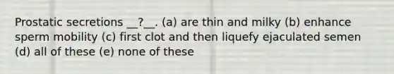 Prostatic secretions __?__. (a) are thin and milky (b) enhance sperm mobility (c) first clot and then liquefy ejaculated semen (d) all of these (e) none of these