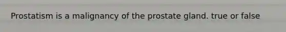 Prostatism is a malignancy of the prostate gland. true or false
