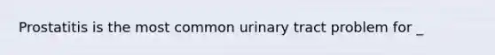 Prostatitis is the most common urinary tract problem for _