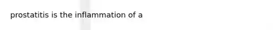 prostatitis is the inflammation of a