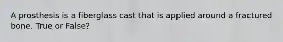 A prosthesis is a fiberglass cast that is applied around a fractured bone. True or False?