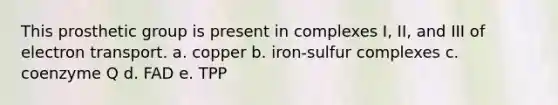 This prosthetic group is present in complexes I, II, and III of electron transport. a. copper b. iron-sulfur complexes c. coenzyme Q d. FAD e. TPP