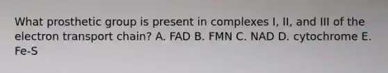 What prosthetic group is present in complexes I, II, and III of the electron transport chain? A. FAD B. FMN C. NAD D. cytochrome E. Fe-S