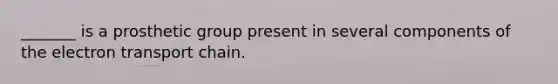 _______ is a prosthetic group present in several components of the electron transport chain.