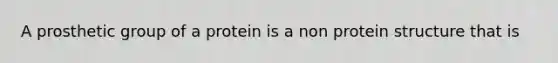 A prosthetic group of a protein is a non protein structure that is