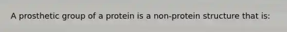 A prosthetic group of a protein is a non-protein structure that is: