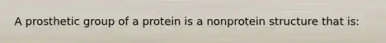 A prosthetic group of a protein is a nonprotein structure that is: