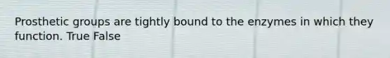 Prosthetic groups are tightly bound to the enzymes in which they function. True False