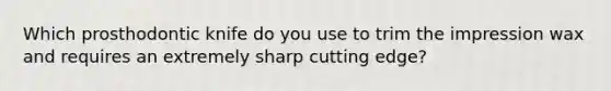 Which prosthodontic knife do you use to trim the impression wax and requires an extremely sharp cutting edge?