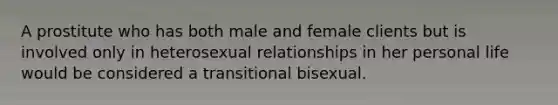 A prostitute who has both male and female clients but is involved only in heterosexual relationships in her personal life would be considered a transitional bisexual.