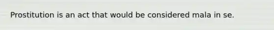 Prostitution is an act that would be considered mala in se.