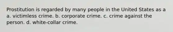 Prostitution is regarded by many people in the United States as a a. victimless crime. b. corporate crime. c. crime against the person. d. white-collar crime.