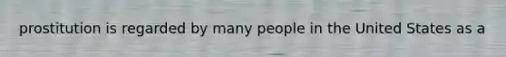 prostitution is regarded by many people in the United States as a