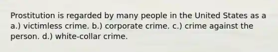 Prostitution is regarded by many people in the United States as a a.) victimless crime. b.) corporate crime. c.) crime against the person. d.) white-collar crime.