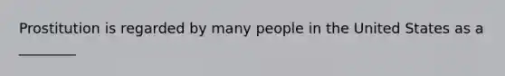 Prostitution is regarded by many people in the United States as a ________