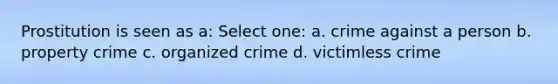 Prostitution is seen as a: Select one: a. crime against a person b. property crime c. organized crime d. victimless crime