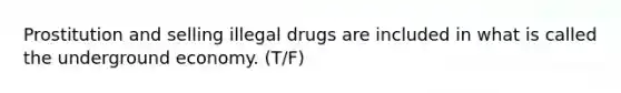 Prostitution and selling illegal drugs are included in what is called the underground economy. (T/F)