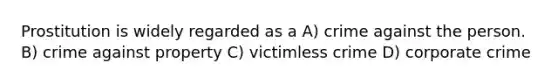 Prostitution is widely regarded as a A) crime against the person. B) crime against property C) victimless crime D) corporate crime