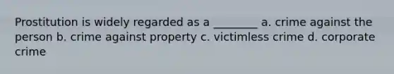 Prostitution is widely regarded as a ________ a. crime against the person b. crime against property c. victimless crime d. corporate crime