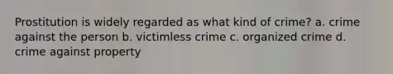 Prostitution is widely regarded as what kind of crime? a. crime against the person b. victimless crime c. organized crime d. crime against property