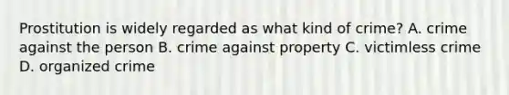 Prostitution is widely regarded as what kind of crime? A. crime against the person B. crime against property C. victimless crime D. organized crime