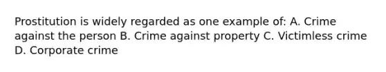 Prostitution is widely regarded as one example of: A. Crime against the person B. Crime against property C. Victimless crime D. Corporate crime