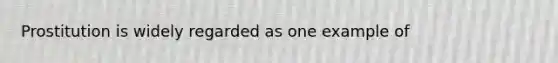 Prostitution is widely regarded as one example of