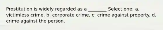 Prostitution is widely regarded as a ________ Select one: a. victimless crime. b. corporate crime. c. crime against property. d. crime against the person.