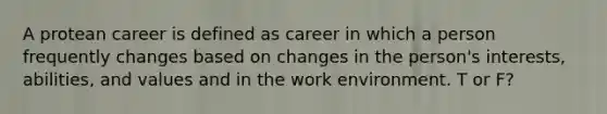 A protean career is defined as career in which a person frequently changes based on changes in the person's interests, abilities, and values and in the work environment. T or F?