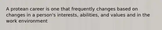 A protean career is one that frequently changes based on changes in a person's interests, abilities, and values and in the work environment