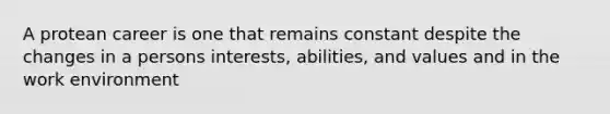 A protean career is one that remains constant despite the changes in a persons interests, abilities, and values and in the work environment