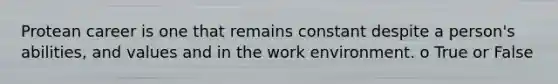 Protean career is one that remains constant despite a person's abilities, and values and in the work environment. o True or False