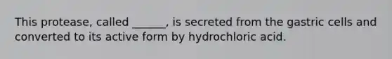 This protease, called ______, is secreted from the gastric cells and converted to its active form by hydrochloric acid.