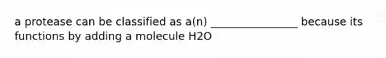 a protease can be classified as a(n) ________________ because its functions by adding a molecule H2O