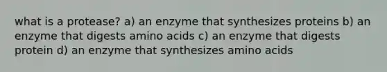 what is a protease? a) an enzyme that synthesizes proteins b) an enzyme that digests amino acids c) an enzyme that digests protein d) an enzyme that synthesizes amino acids