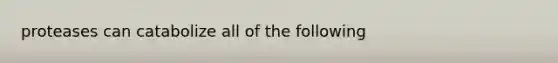proteases can catabolize all of the following