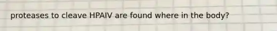 proteases to cleave HPAIV are found where in the body?