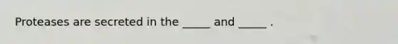 Proteases are secreted in the _____ and _____ .