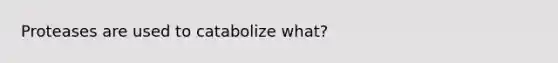 Proteases are used to catabolize what?