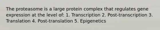 The proteasome is a large protein complex that regulates gene expression at the level of: 1. Transcription 2. Post-transcription 3. Translation 4. Post-translation 5. Epigenetics