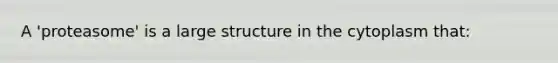 A 'proteasome' is a large structure in the cytoplasm that: