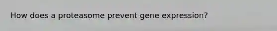 How does a proteasome prevent gene expression?