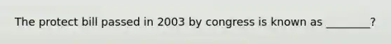 The protect bill passed in 2003 by congress is known as ________?