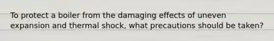 To protect a boiler from the damaging effects of uneven expansion and thermal shock, what precautions should be taken?