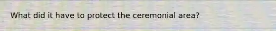 What did it have to protect the ceremonial area?