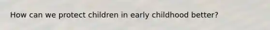 How can we protect children in early childhood better?